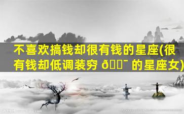 不喜欢搞钱却很有钱的星座(很有钱却低调装穷 🐯 的星座女)